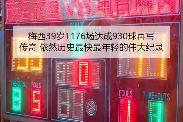 梅西39岁1176场达成930球再写传奇 依然历史最快最年轻的伟大纪录 - 333SPORTS