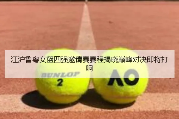 江沪鲁粤女篮四强邀请赛赛程揭晓巅峰对决即将打响（333SPORTS）